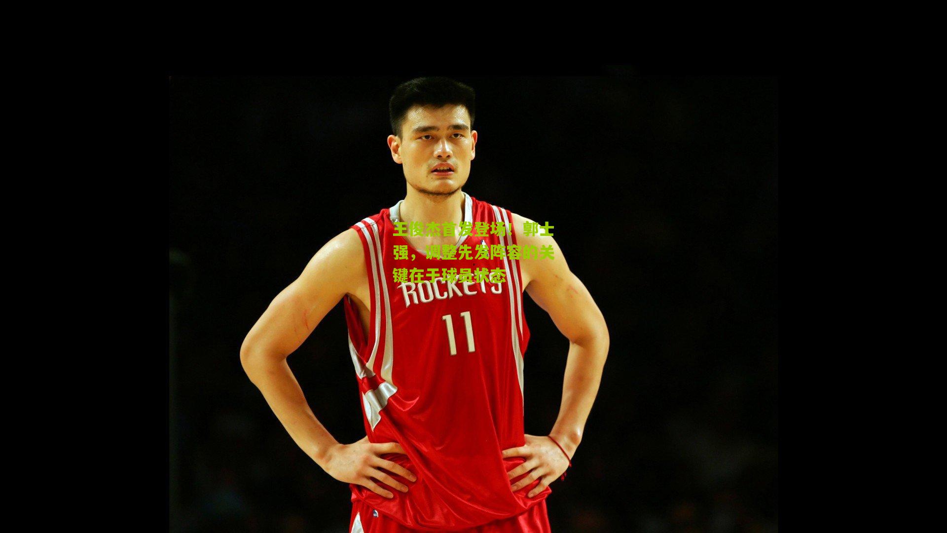 王俊杰首发登场！郭士强，调整先发阵容的关键在于球员状态