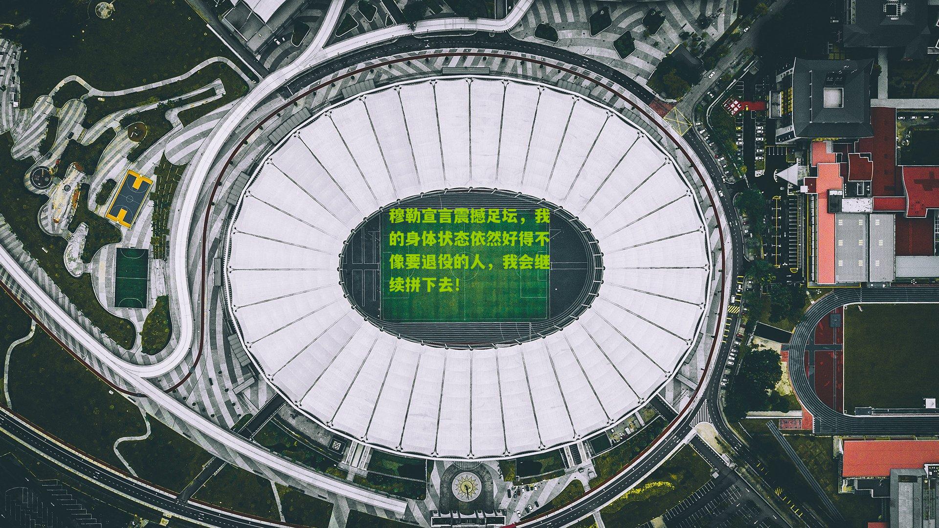 穆勒宣言震撼足坛，我的身体状态依然好得不像要退役的人，我会继续拼下去！