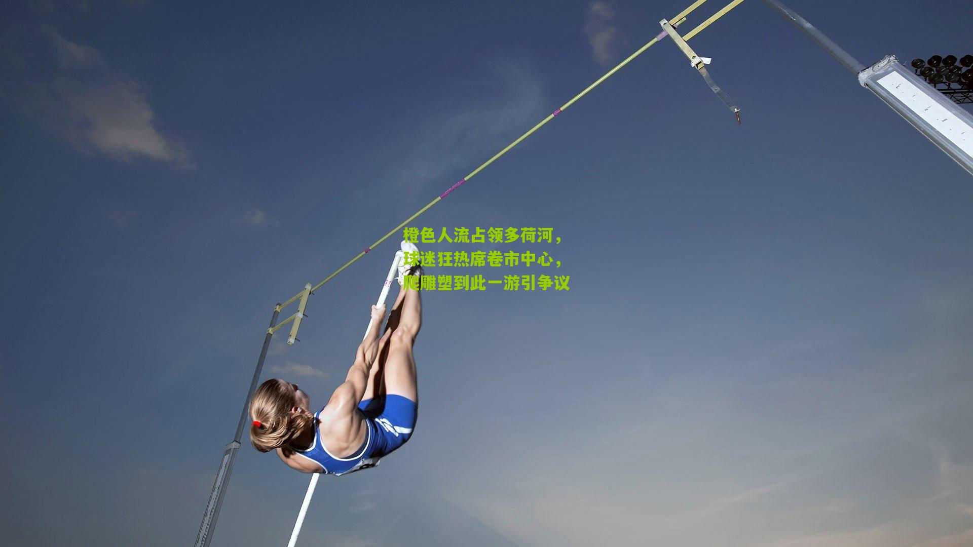 橙色人流占领多荷河，球迷狂热席卷市中心，爬雕塑到此一游引争议