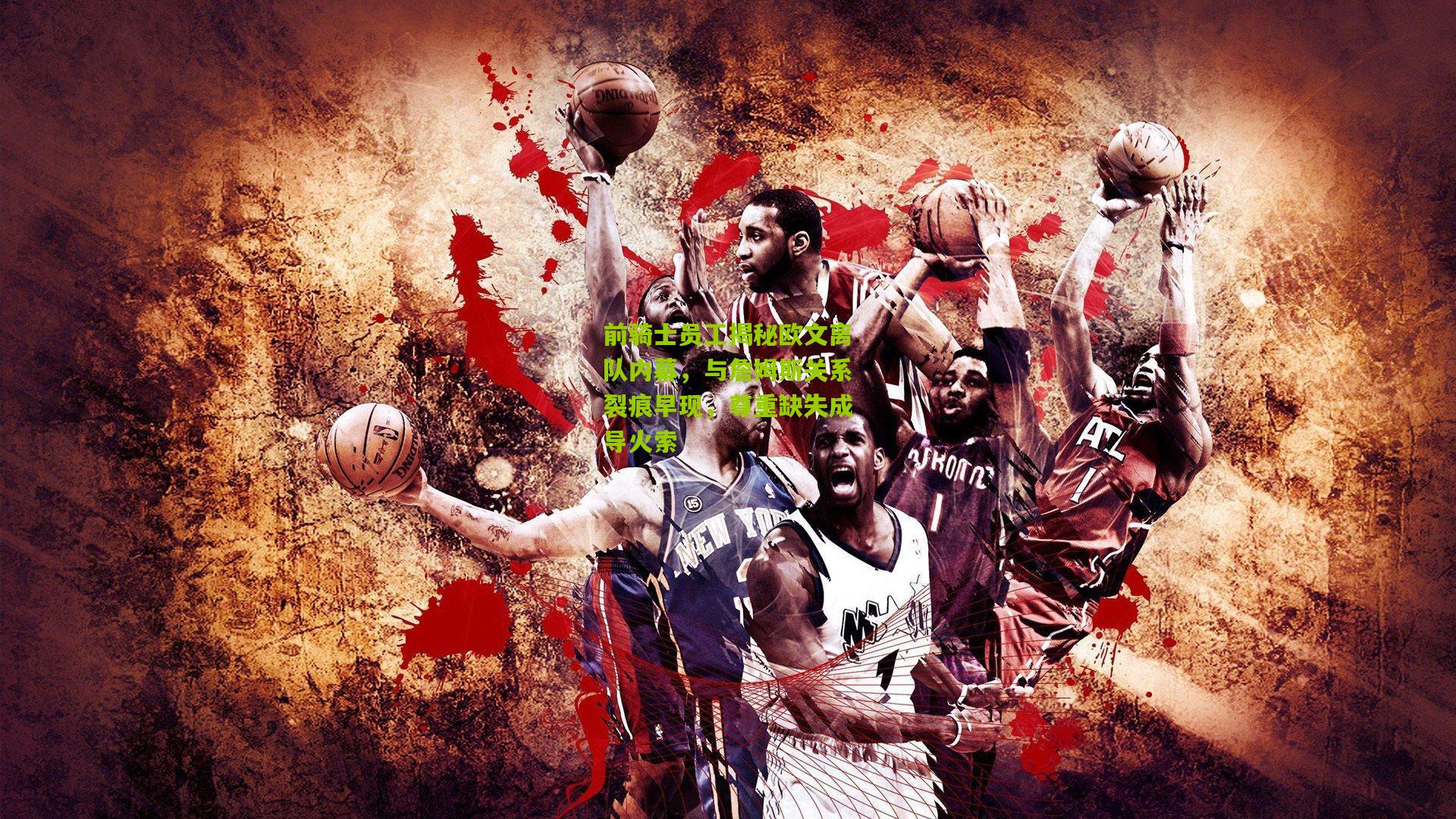 前骑士员工揭秘欧文离队内幕,与詹姆斯关系裂痕早现,尊重缺失成导火索