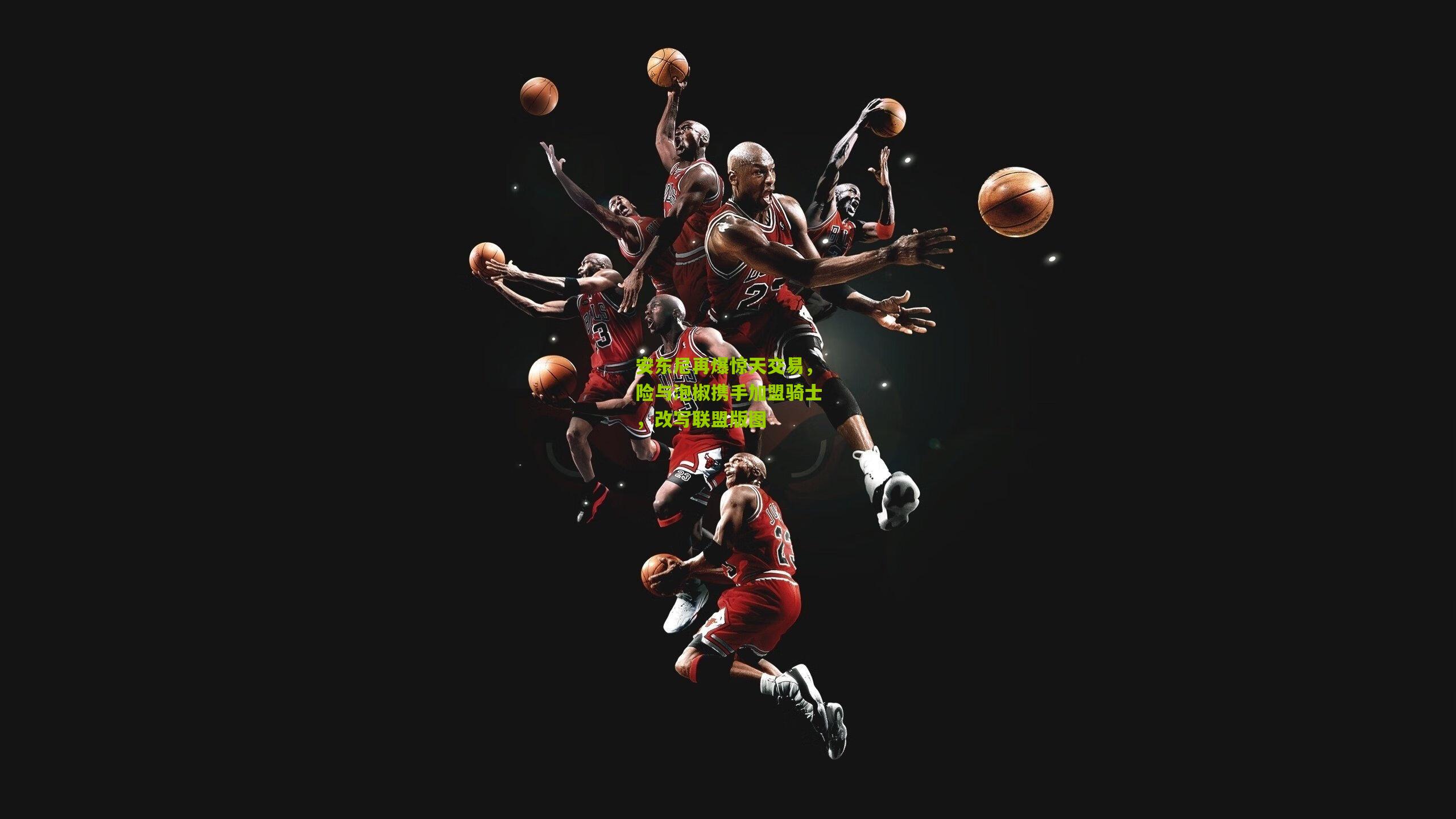 安东尼再爆惊天交易，险与泡椒携手加盟骑士，改写联盟版图