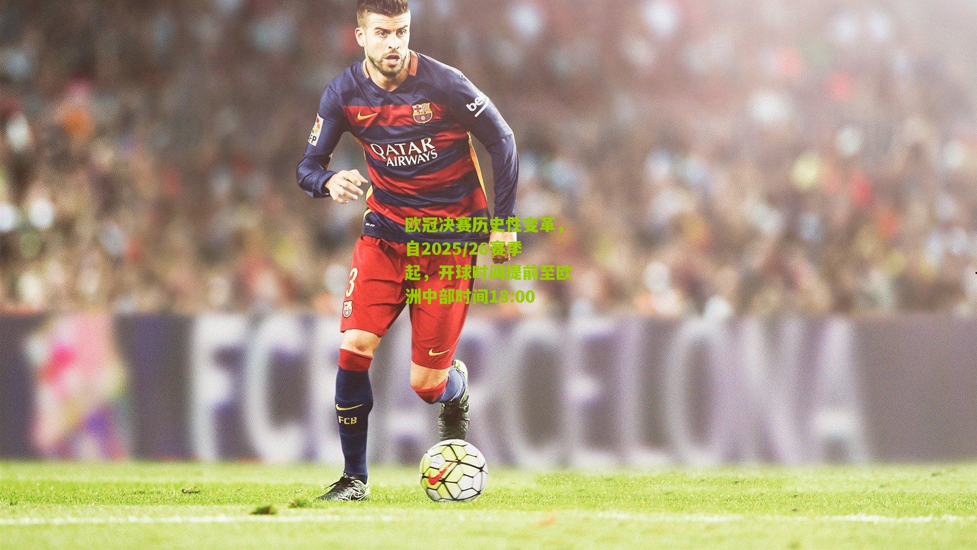 欧冠决赛历史性变革,自2025/26赛季起,开球时间提前至欧洲中部时间18:00