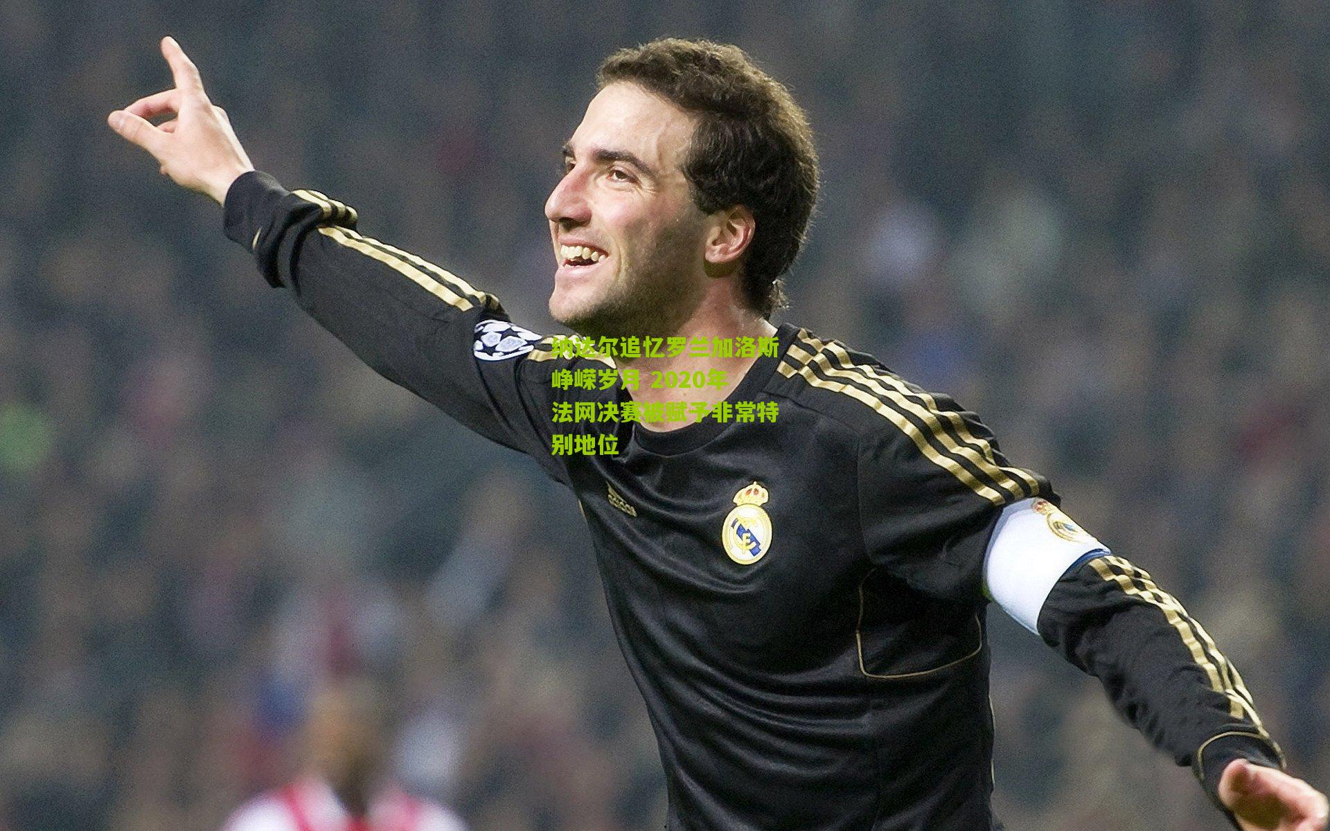 纳达尔追忆罗兰加洛斯峥嵘岁月 2020年法网决赛被赋予非常特别地位