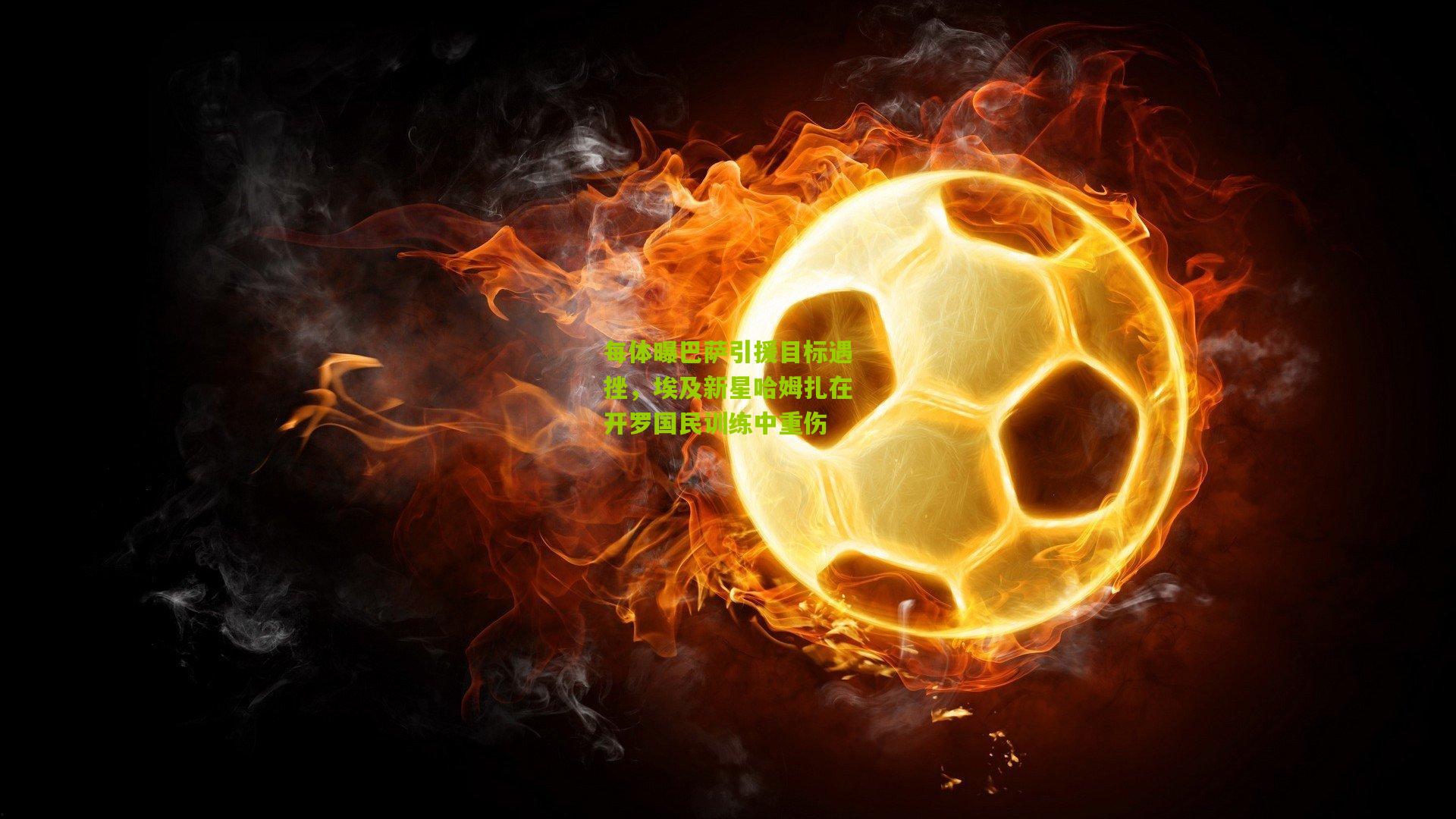 每体曝巴萨引援目标遇挫，埃及新星哈姆扎在开罗国民训练中重伤